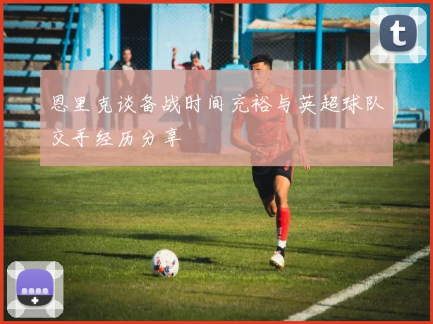 恩里克谈备战时间充裕与英超球队交手经历分享