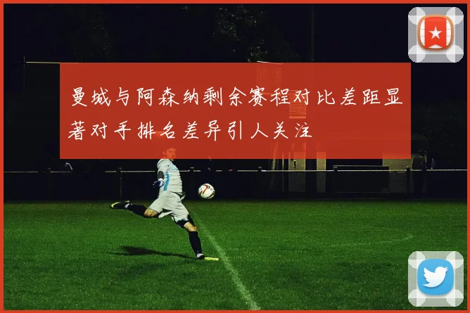 曼城与阿森纳剩余赛程对比差距显著对手排名差异引人关注