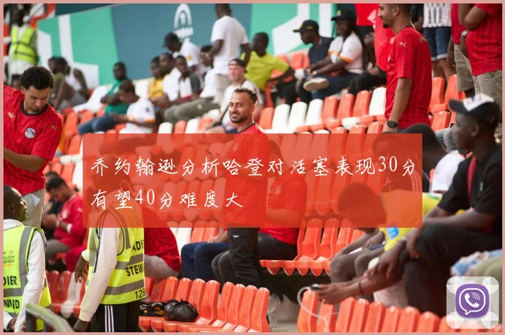 乔约翰逊分析哈登对活塞表现30分有望40分难度大