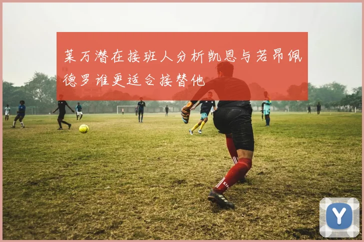 莱万潜在接班人分析凯恩与若昂佩德罗谁更适合接替他