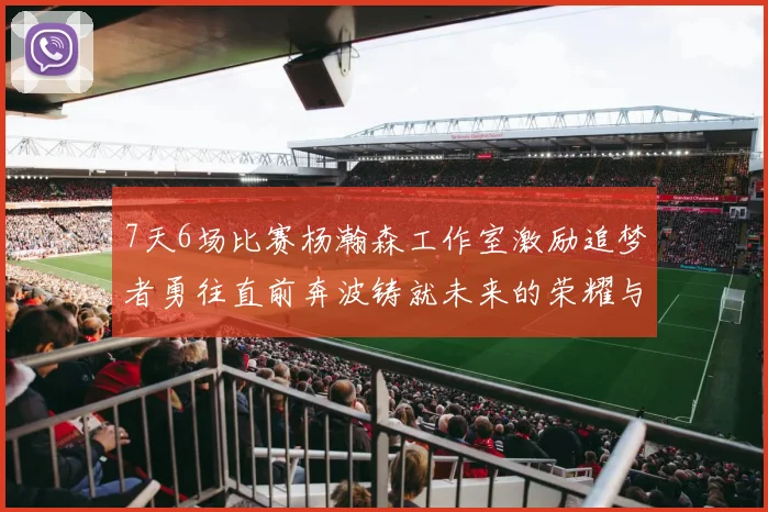 7天6场比赛杨瀚森工作室激励追梦者勇往直前奔波铸就未来的荣耀与成就