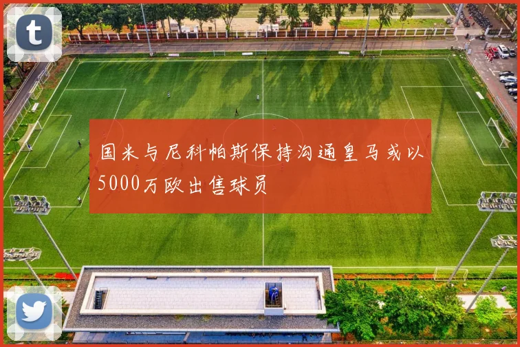 国米与尼科帕斯保持沟通皇马或以5000万欧出售球员