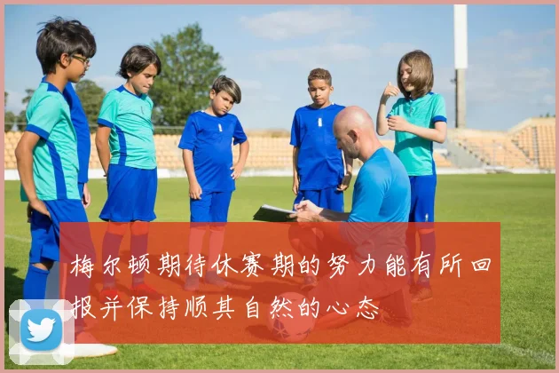 梅尔顿期待休赛期的努力能有所回报并保持顺其自然的心态