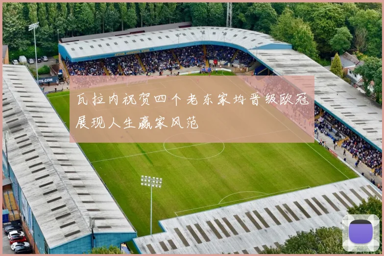 瓦拉内祝贺四个老东家均晋级欧冠展现人生赢家风范