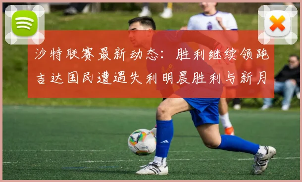 沙特联赛最新动态：胜利继续领跑吉达国民遭遇失利明晨胜利与新月激战