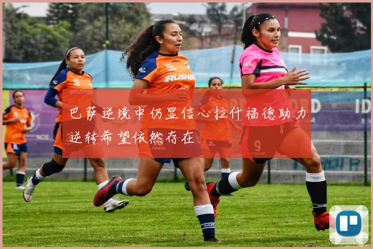 巴萨逆境中仍显信心拉什福德助力逆转希望依然存在