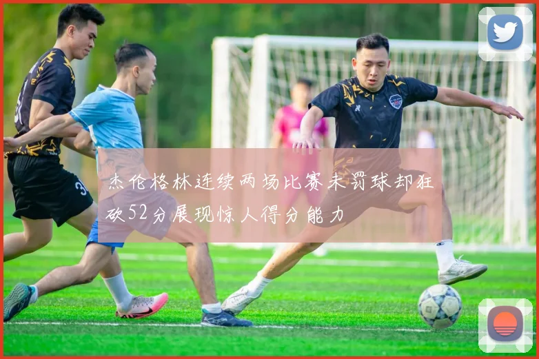 杰伦格林连续两场比赛未罚球却狂砍52分展现惊人得分能力