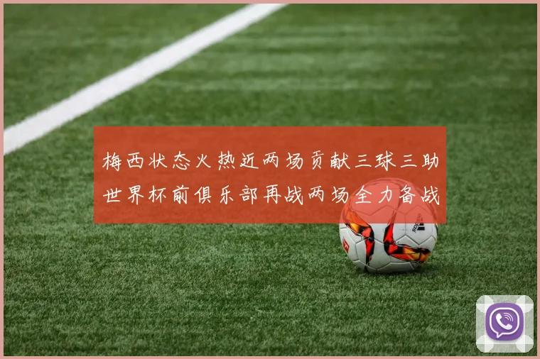 梅西状态火热近两场贡献三球三助世界杯前俱乐部再战两场全力备战大赛
