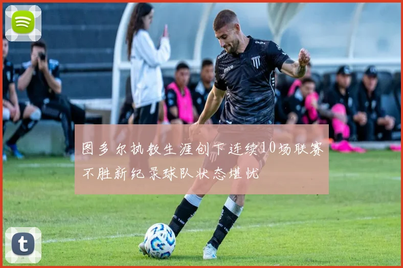 图多尔执教生涯创下连续10场联赛不胜新纪录球队状态堪忧