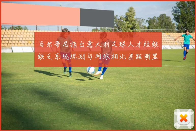 马尔蒂尼指出意大利足球人才短缺缺乏系统规划与网球相比差距明显
