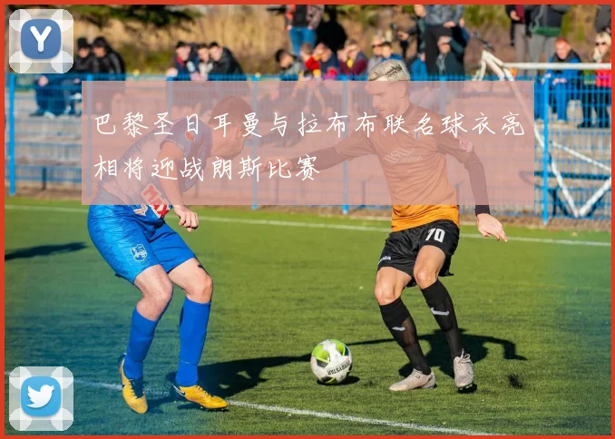 巴黎圣日耳曼与拉布布联名球衣亮相将迎战朗斯比赛