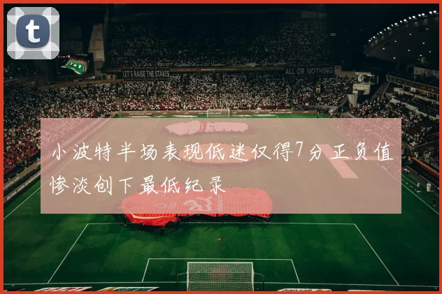 小波特半场表现低迷仅得7分正负值惨淡创下最低纪录