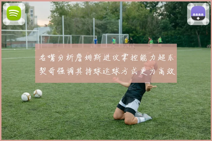 名嘴分析詹姆斯进攻掌控能力超东契奇强调其持球运球方式更为高效